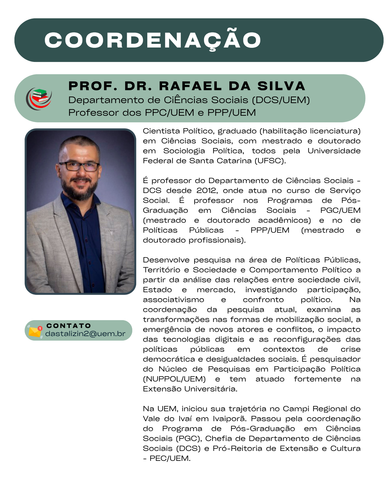 Cientista Político, graduado (habilitação licenciatura) em Ciências Sociais, com mestrado e doutorado em Sociologia Política, todos pela Universidade Federal de Santa Catarina (UFSC).   É professor do Departamento de Ciências Sociais - DCS desde 2012, onde atua no curso de Serviço Social. É professor nos Programas de Pós-Graduação em Ciências Sociais - PGC/UEM (mestrado e doutorado acadêmicos) e no de Políticas Públicas - PPP/UEM (mestrado e doutorado profissionais).  Desenvolve pesquisa na área de Políticas Públicas, Território e Sociedade e Comportamento Político a partir da análise das relações entre sociedade civil, Estado e mercado, investigando participação, associativismo e confronto político. Na coordenação da pesquisa atual, examina as transformações nas formas de mobilização social, a emergência de novos atores e conflitos, o impacto das tecnologias digitais e as reconfigurações das políticas públicas em contextos de crise democrática e desigualdades sociais. É pesquisador do Núcleo de Pesquisas em Participação Política (NUPPOL/UEM) e tem atuado fortemente na Extensão Universitária.  Na UEM, iniciou sua trajetória no Campi Regional do Vale do Ivaí em Ivaiporã. Passou pela coordenação do Programa de Pós-Graduação em Ciências Sociais (PGC), Chefia de Departamento de Ciências Sociais (DCS) e Pró-Reitoria de Extensão e Cultura - PEC/UEM.  